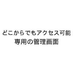 どこからでもアクセス可能。専用の管理画面